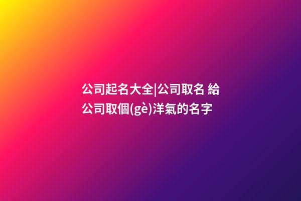 公司起名大全|公司取名 給公司取個(gè)洋氣的名字-第1張-公司起名-玄機(jī)派